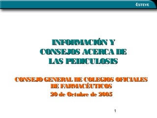 INFORMACIÓN Y
      CONSEJOS ACERCA DE
        LAS PEDICULOSIS

CONSEJO GENERAL DE COLEGIOS OFICIALES
          DE FARMACÉUTICOS
          20 de Octubre de 2005

                           1
 