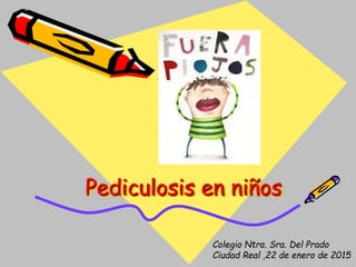 Pediculosis en niños
Colegio Ntra. Sra. Del Prado
Ciudad Real ,22 de enero de 2015
 