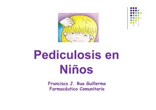 Pediculosis en
    Niños
  Francisco J. Rua Guillermo
   Farmacéutico Comunitario
 