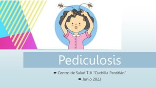 Pediculosis
 Centro de Salud T-II “Cuchilla Pantitlán”
 Junio 2023
 