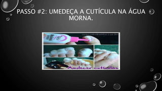 PASSO #2: UMEDEÇA A CUTÍCULA NA ÁGUA
MORNA.
 