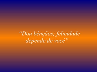    “ Dou bênçãos; felicidade depende de você”   