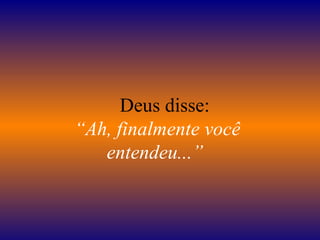      Deus disse:  “Ah, finalmente você entendeu...”  