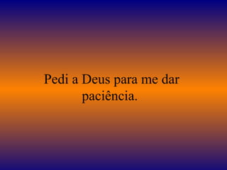 Pedi a Deus para me dar paciência.  