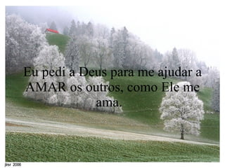 Eu pedi a Deus para me ajudar a AMAR os outros, como Ele me ama.   