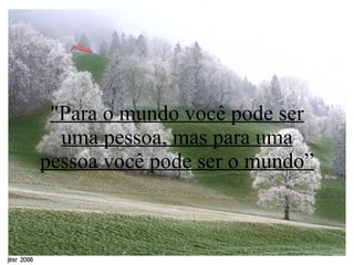 "Para o mundo você pode ser uma pessoa, mas para uma pessoa você pode ser o mundo” 
