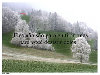    Eles não são para eu tirar, mas para você desistir deles.  
