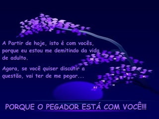 A Partir de hoje, isto é com vocês, porque eu estou me demitindo da vida de adulto. Agora, se você quiser discutir a questão, vai ter de me pegar... PORQUE O PEGADOR ESTÁ COM VOCÊ!!! 