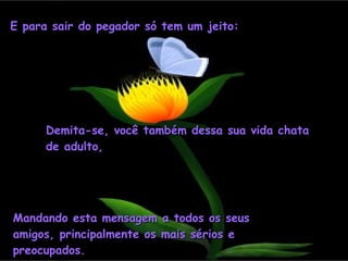 E para sair do pegador só tem um jeito: Demita-se, você também dessa sua vida chata de adulto, Mandando esta mensagem a todos os seus amigos, principalmente os mais sérios e preocupados. 