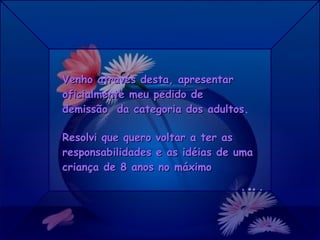 Venho através desta, apresentar oficialmente meu pedido de demissão  da categoria dos adultos . Resolvi que quero voltar a ter as responsabilidades e as idéias de uma criança de 8 anos no máximo 