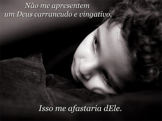 Não me apresentem  um Deus carrancudo e vingativo. Isso me afastaria dEle. 