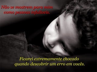 Não se mostrem para mim  como pessoas infalíveis. Ficarei extremamente chocado  quando descobrir um erro em vocês. 