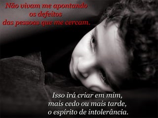 Não vivam me apontando os defeitos  das pessoas que me cercam.  Isso irá criar em mim,  mais cedo ou mais tarde,  o espírito de intolerância. 