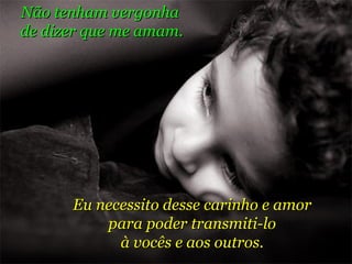 Não tenham vergonha  de dizer que me amam. Eu necessito desse carinho e amor para poder transmiti-lo à vocês e aos outros. 