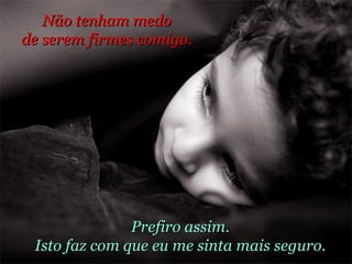 Prefiro assim. Isto faz com que eu me sinta mais seguro. Não tenham medo  de serem firmes comigo.  