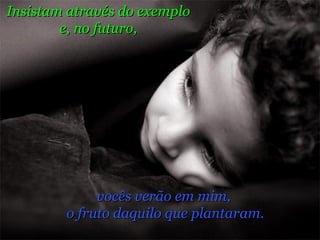 vocês verão em mim,  o fruto daquilo que plantaram. Insistam através do exemplo  e, no futuro,  