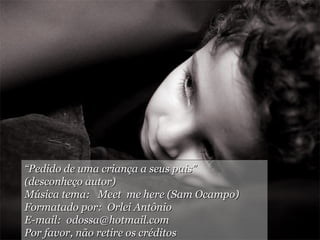 “ Pedido de uma criança a seus pais”  (desconheço autor) Música tema:  Meet  me here (Sam Ocampo) Formatado por:  Orlei Antônio E-mail:  [email_address] Por favor, não retire os créditos 