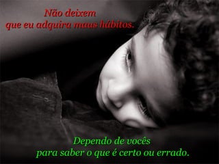 Dependo de vocês  para saber o que é certo ou errado. Não deixem  que eu adquira maus hábitos.  