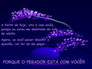 A Partir de hoje, isto é com vocês, porque eu estou me demitindo da vida de adulto. Agora, se você quiser discutir a questão, vai ter de me pegar... PORQUE O PEGADOR ESTÁ COM VOCÊ!!! 