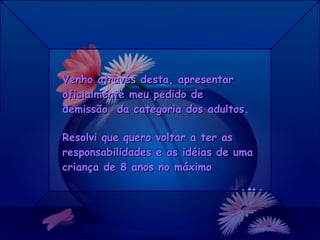 Venho através desta, apresentar oficialmente meu pedido de demissão  da categoria dos adultos . Resolvi que quero voltar a ter as responsabilidades e as idéias de uma criança de 8 anos no máximo 
