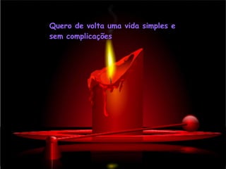 Quero de volta uma vida simples e sem complicações 