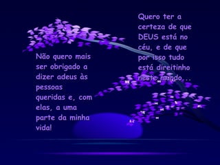 Não quero mais ser obrigado a dizer adeus às pessoas queridas e, com elas, a uma parte da minha vida! Quero ter a certeza de que DEUS está no céu, e de que por isso tudo está direitinho neste mundo... 