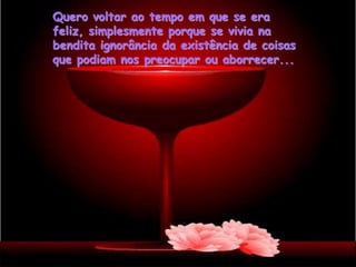 Quero voltar ao tempo em que se era
feliz, simplesmente porque se vivia na
bendita ignorância da existência de coisas
que podiam nos preocupar ou aborrecer...
 