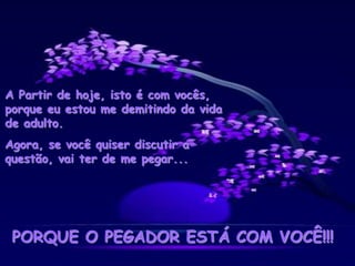 A Partir de hoje, isto é com vocês,
porque eu estou me demitindo da vida
de adulto.
Agora, se você quiser discutir a
questão, vai ter de me pegar...
PORQUE O PEGADOR ESTÁ COM VOCÊ!!!
 