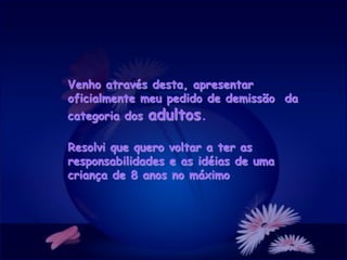 Venho através desta, apresentar
oficialmente meu pedido de demissão da
categoria dos adultos.
Resolvi que quero voltar a ter as
responsabilidades e as idéias de uma
criança de 8 anos no máximo
 