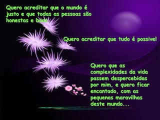 Quero acreditar que o mundo é
justo e que todas as pessoas são
honestas e boas
Quero acreditar que tudo é possivel
Quero que as
complexidades da vida
passem despercebidas
por mim, e quero ficar
encantado, com as
pequenas maravilhas
deste mundo...
 