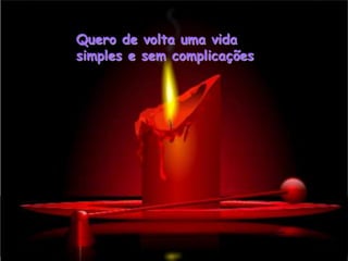 Quero de volta uma vida
simples e sem complicações
 