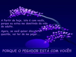 A Partir de hoje, isto é com vocês, porque eu estou me demitindo da vida de adulto. Agora, se você quiser discutir a questão, vai ter de me pegar... PORQUE O PEGADOR ESTÁ COM VOCÊ!!! 