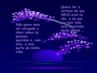 Não quero mais ser obrigado a dizer adeus às pessoas queridas e, com elas, a uma parte da minha vida! Quero ter a certeza de que DEUS está no céu, e de que por isso tudo está direitinho neste mundo... 