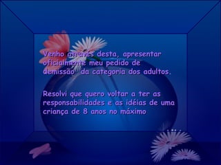Venho através desta, apresentar
oficialmente meu pedido de
demissão da categoria dos adultos.
                           adultos

Resolvi que quero voltar a ter as
responsabilidades e as idéias de uma
criança de 8 anos no máximo
 
