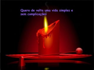 Quero de volta uma vida simples e
sem complicações
 