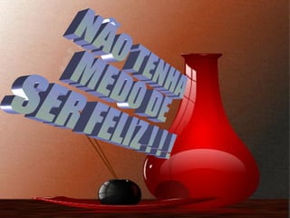 NÃO TENHA  MEDO DE  SER FELIZ ! ! ! 