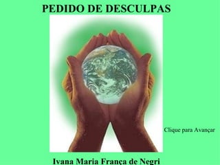 PEDIDO DE DESCULPAS




                               Clique para Avançar




 Ivana Maria França de Negri
 