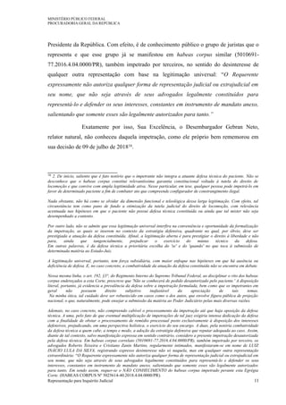 MINISTÉRIO PÚBLICO FEDERAL
PROCURADORIA GERAL DA REPÚBLICA
Presidente da República. Com efeito, é de conhecimento público o grupo de juristas que o
representa e que esse grupo já se manifestou em habeas corpus similar (5010691-
77.2016.4.04.0000/PR), também impetrado por terceiros, no sentido do desinteresse de
qualquer outra representação com base na legitimação universal: “O Requerente
expressamente não autoriza qualquer forma de representação judicial ou extrajudicial em
seu nome, que não seja através de seus advogados legalmente constituídos para
representá-lo e defender os seus interesses, constantes em instrumento de mandato anexo,
salientando que somente esses são legalmente autorizados para tanto.”
Exatamente por isso, Sua Excelência, o Desembargador Gebran Neto,
relator natural, não conheceu daquela impetração, como ele próprio bem rememorou em
sua decisão de 09 de julho de 201816.
16 2. De início, saliento que é fato notório que o impetrante não integra a atuante defesa técnica do paciente. Não se
desconhece que o habeas corpus constitui relevantíssima garantia constitucional voltada à tutela do direito de
locomoção e que convive com ampla legitimidade ativa. Nesse particular, em tese, qualquer pessoa pode impetrá-lo em
favor de determinado paciente a fim de combater ato que compreende configurador de constrangimento ilegal.
Nada obstante, não há como se olvidar da dimensão funcional e teleológica dessa larga legitimação. Com efeito, tal
circunstância tem como pano de fundo a otimização da tutela judicial do direito de locomoção, com relevância
acentuada nas hipóteses em que o paciente não possui defesa técnica constituída ou ainda que tal mister não seja
desempenhado a contento.
Por outro lado, não se admite que essa legitimação universal interfira na conveniência e oportunidade da formalização
da impetração, as quais se inserem no contexto da estratégia defensiva, quadrante no qual, por óbvio, deve ser
prestigiada a atuação da defesa constituída. Afinal, a legitimação aberta é para prestigiar o direito à liberdade e não
para, ainda que tangencialmente, prejudicar o exercício do múnus técnico da defesa.
Em outras palavras, é da defesa técnica a prioritária escolha do 'se' e do 'quando' no que toca à submissão de
determinada matéria ao Estado-Juiz.
A legitimação universal, portanto, tem força subsidiária, com maior enfoque nas hipóteses em que há ausência ou
deficiência de defesa. E, no caso concreto, a combatividade da atuação da defesa constituída não se encontra em debate.
Nessa mesma linha, o art. 192, §3°, do Regimento Interno do Supremo Tribunal Federal, ao disciplinar o rito dos habeas
corpus endereçados a esta Corte, prescreve que 'Não se conhecerá de pedido desautorizado pelo paciente.' A disposição
literal, portanto, já evidencia a prevalência da defesa sobre a impetração formulada, bem como que os impetrantes em
geral não possuem direito subjetivo inafastável da apreciação de tais temas.
Na minha ótica, tal cuidado deve ser robustecido em casos como o dos autos, que envolve figura pública de projeção
nacional, o que, naturalmente, pode ensejar a submissão da matéria ao Poder Judiciário pelas mais diversas razões.
Ademais, no caso concreto, não compreendo cabível o processamento da impetração até que haja oposição da defesa
técnica. A uma, pelo fato de que eventual multiplicação de impetrações de tal jaez exigiria intensa dedicação da defesa
com a finalidade de obstar o processamento de remédio processual posto exclusivamente à disposição dos interesses
defensivos, prejudicando, em uma perspectiva holística, o exercício do seu encargo. A duas, pela notória combatividade
da defesa técnica a quem cabe, a tempo e modo, a adoção da estratégia defensiva que reputar adequada ao caso. Assim,
diante de tal contexto, salvo manifestação expressa em sentido contrário, considero a presente impetração desautorizada
pela defesa técnica. Em habeas corpus correlato (5010691-77.2016.4.04.0000/PR), também impetrado por terceiro, os
advogados Roberto Teixeira e Cristiano Zanin Martins, regularmente intimados, manifestaram-se em nome de LUIZ
INÁCIO LULA DA SILVA, registrando expresso desinteresse não só naquela, mas em qualquer outra representação
extraordinária: “O Requerente expressamente não autoriza qualquer forma de representação judicial ou extrajudicial em
seu nome, que não seja através de seus advogados legalmente constituídos para representá-lo e defender os seus
interesses, constantes em instrumento de mandato anexo, salientando que somente esses são legalmente autorizados
para tanto. Em sendo assim, requer-se o NÃO CONHECIMENTO do habeas corpus impetrado perante esta Egrégia
Corte. (HABEAS CORPUS Nº 5025614-40.2018.4.04.0000/PR).
Representação para Inquérito Judicial 11
 