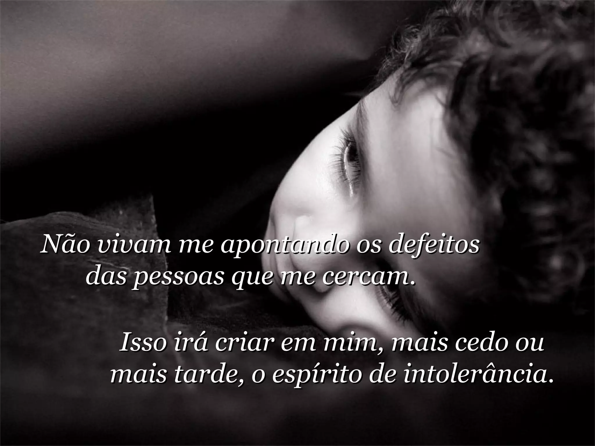 Não vivam me apontando os defeitos das pessoas que me cercam.  Isso irá criar em mim, mais cedo ou mais tarde, o espírito de intolerância. 