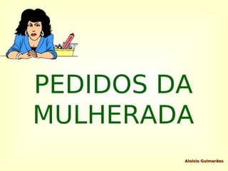 PEDIDOS DA
MULHERADA
         Aloisio Guimarães
