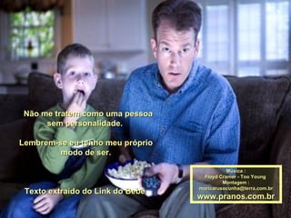    Não me tratem como uma pessoa sem personalidade.  Lembrem-se eu tenho meu próprio modo de ser. Texto extraído do Link do Bebê  Música : Floyd Cramer - Too Young  Montagem : [email_address] www.pranos.com.br 