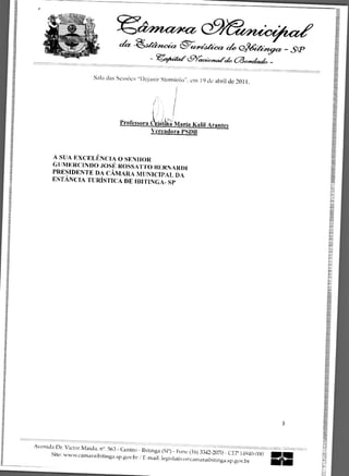 '>inerzy          -15




                                                     a 4GiSteriteiwyer —                                   SP
                                                 - :,evie4zic..9racio/nart4. Cawetiada -

                         Sala das SessOes - Dejanir Storni°lo". em 19 de abril de 2011.




                                    Professora C Cala Maria Kalil Arantes
                                               Vereadora PSDB



       A SUA EXCELENCIA 0 SENIIOR
       GUMERCINDO .10SE ROSSATTO BERNARDI
       PRESIDENTE DA CAMARA MUNICIPAL DA
       ESTANCIA TURiSTICA DE IBITINGA- SP




                                                                                                       3


Avenida Dr. Victor Maida, n 9
                              . 563- Centro - Ibitinga (SP) - Pone (16) 3342-2070 - CEP 14940-000
      Site: www.camaraibitinga.sp.gov.br
                                              / E-mail: legislativookamaraibitinga.sp.gov.br        11.411
                                                                                                    arm
 