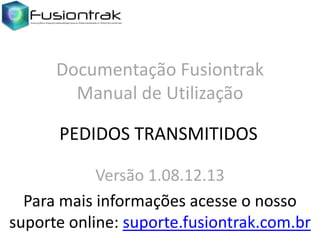 Documentação Fusiontrak
Manual de Utilização
PEDIDOS TRANSMITIDOS
Versão 1.08.12.13
Para mais informações acesse o nosso
suporte online: suporte.fusiontrak.com.br

 