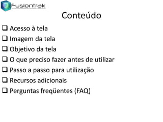 Conteúdo
 Acesso à tela
 Imagem da tela
 Objetivo da tela
 O que preciso fazer antes de utilizar
 Passo a passo para utilização
 Recursos adicionais
 Perguntas freqüentes (FAQ)

 