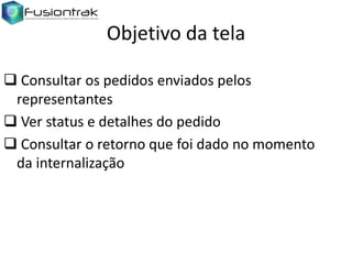 Objetivo da tela
 Consultar os pedidos enviados pelos
representantes
 Ver status e detalhes do pedido
 Consultar o retorno que foi dado no momento
da internalização

 