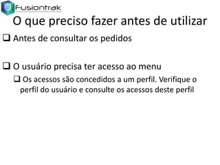O que preciso fazer antes de utilizar
 Antes de consultar os pedidos

 O usuário precisa ter acesso ao menu
 Os acessos são concedidos a um perfil. Verifique o
perfil do usuário e consulte os acessos deste perfil

 