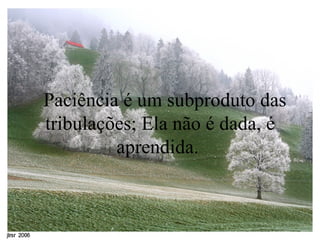    Paciência é um subproduto das tribulações; Ela não é dada, é aprendida.  