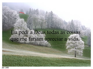 Eu pedi a Deus todas as coisas que me fariam apreciar a vida.  
