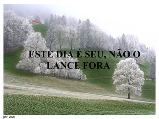      ESTE DIA É SEU, NÃO O LANCE FORA   