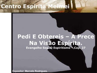 Centro Espírita Meimei Pedi E Obtereis – A Prece Na Visão Espírita.Evangelho Seg. O Espiritismo – Cap. 27 Expositor: Marcelo Rodrigues. 